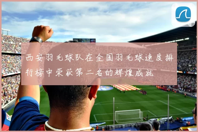 西安羽毛球队在全国羽毛球速度排行榜中荣获第二名的辉煌成就