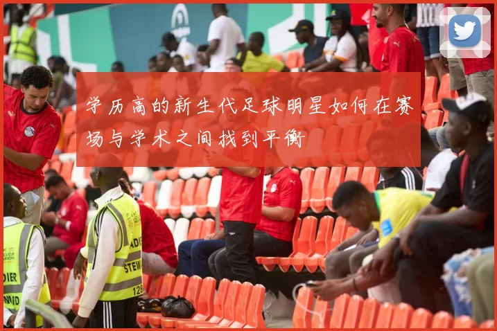 学历高的新生代足球明星如何在赛场与学术之间找到平衡