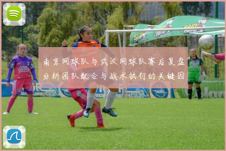 南京网球队与武汉网球队赛后复盘分析团队配合与战术执行的关键因素