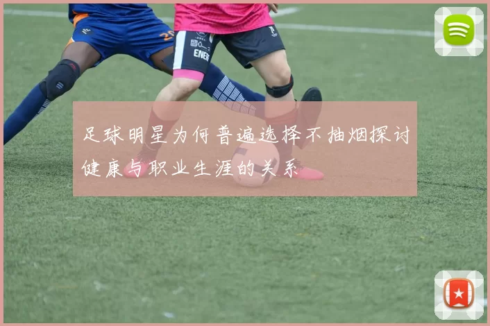 足球明星为何普遍选择不抽烟探讨健康与职业生涯的关系