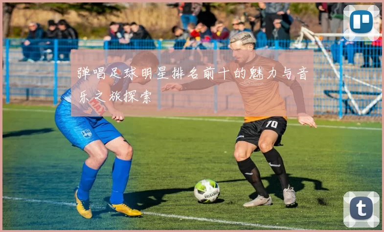弹唱足球明星排名前十的魅力与音乐之旅探索