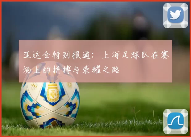 亚运会特别报道：上海足球队在赛场上的拼搏与荣耀之路