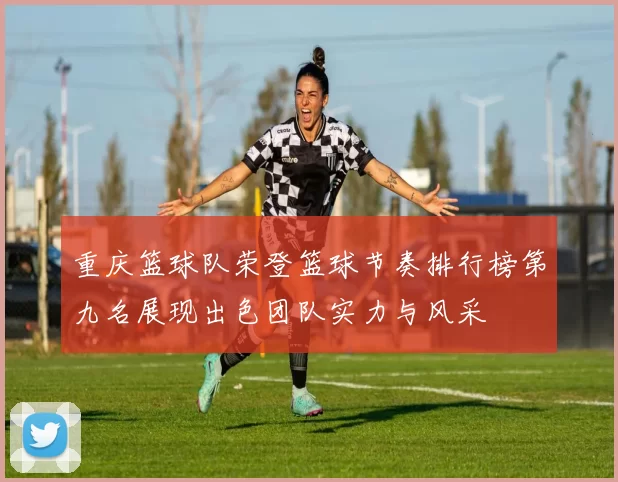 重庆篮球队荣登篮球节奏排行榜第九名展现出色团队实力与风采
