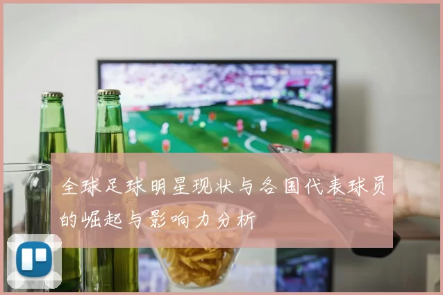 全球足球明星现状与各国代表球员的崛起与影响力分析
