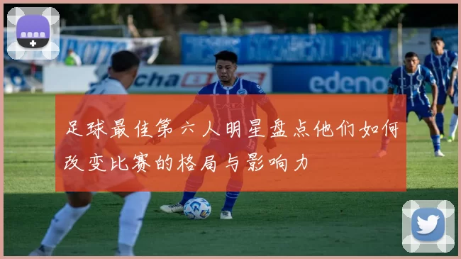 足球最佳第六人明星盘点他们如何改变比赛的格局与影响力