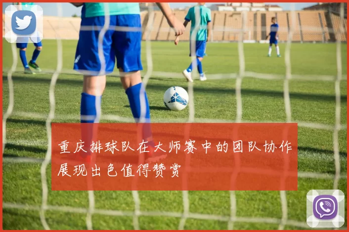重庆排球队在大师赛中的团队协作展现出色值得赞赏