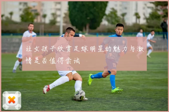 让女孩子欣赏足球明星的魅力与激情是否值得尝试