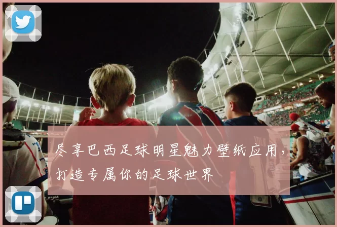 尽享巴西足球明星魅力壁纸应用，打造专属你的足球世界