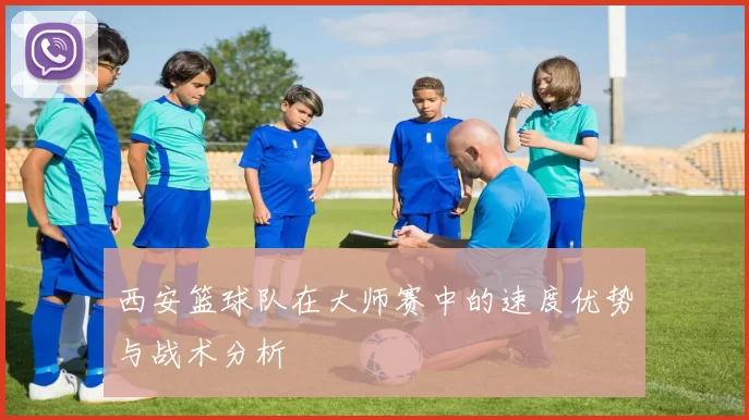 西安篮球队在大师赛中的速度优势与战术分析