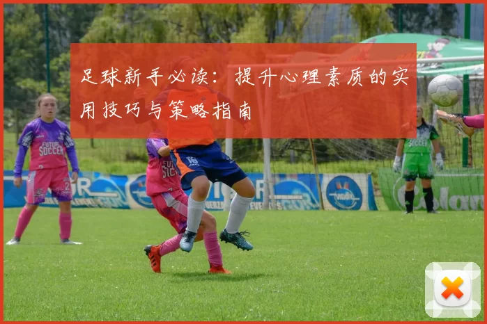 足球新手必读：提升心理素质的实用技巧与策略指南