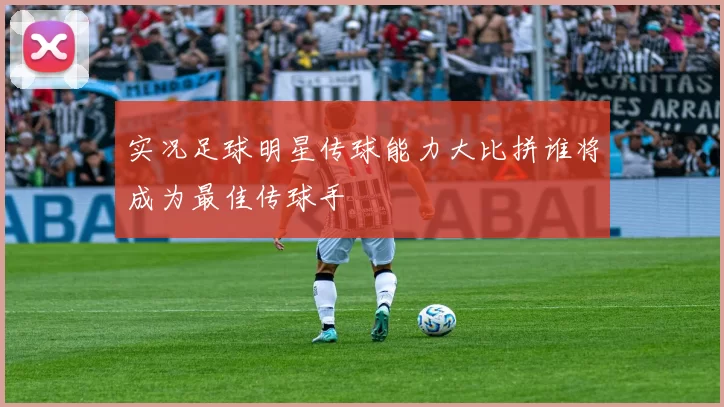实况足球明星传球能力大比拼谁将成为最佳传球手