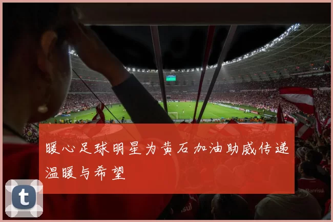 暖心足球明星为黄石加油助威传递温暖与希望