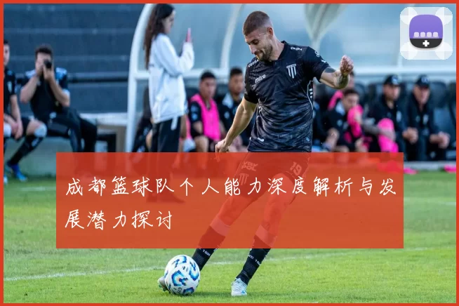 成都篮球队个人能力深度解析与发展潜力探讨