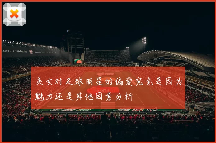 美女对足球明星的偏爱究竟是因为魅力还是其他因素分析