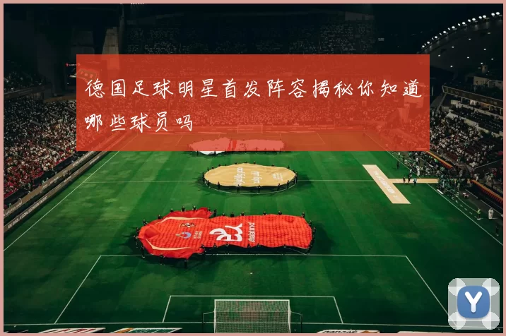 德国足球明星首发阵容揭秘你知道哪些球员吗