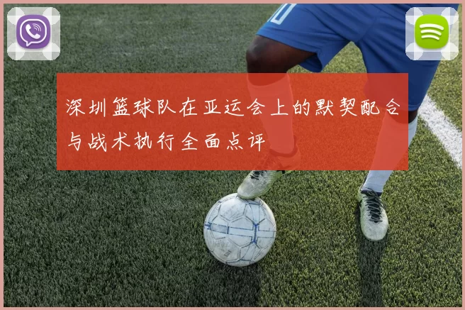 深圳篮球队在亚运会上的默契配合与战术执行全面点评