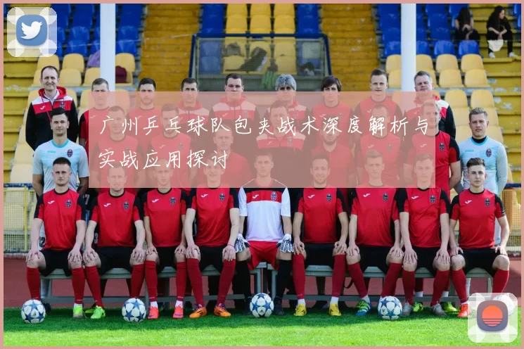 广州乒乓球队包夹战术深度解析与实战应用探讨
