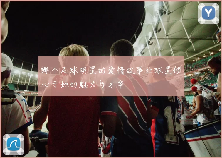 哪个足球明星的爱情故事让球星倾心于她的魅力与才华