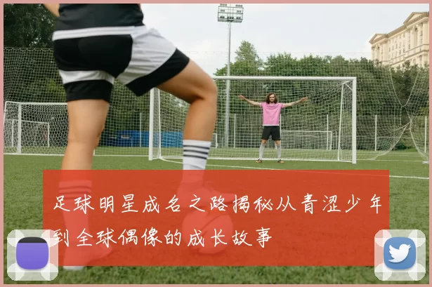 足球明星成名之路揭秘从青涩少年到全球偶像的成长故事