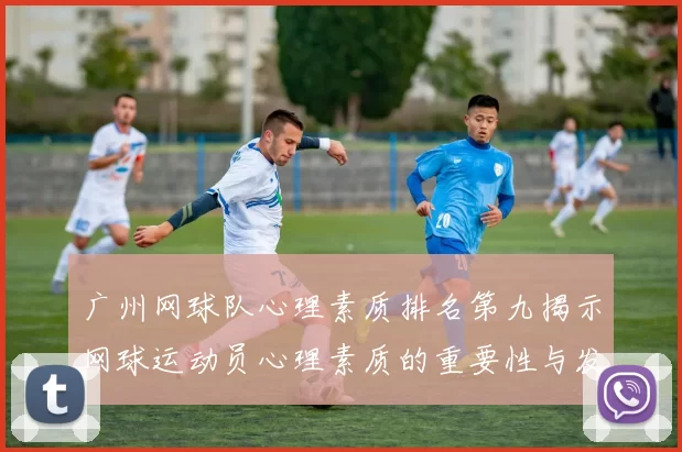 广州网球队心理素质排名第九揭示网球运动员心理素质的重要性与发展潜力