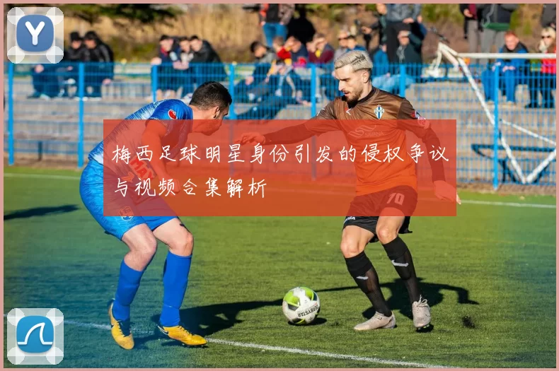 梅西足球明星身份引发的侵权争议与视频合集解析