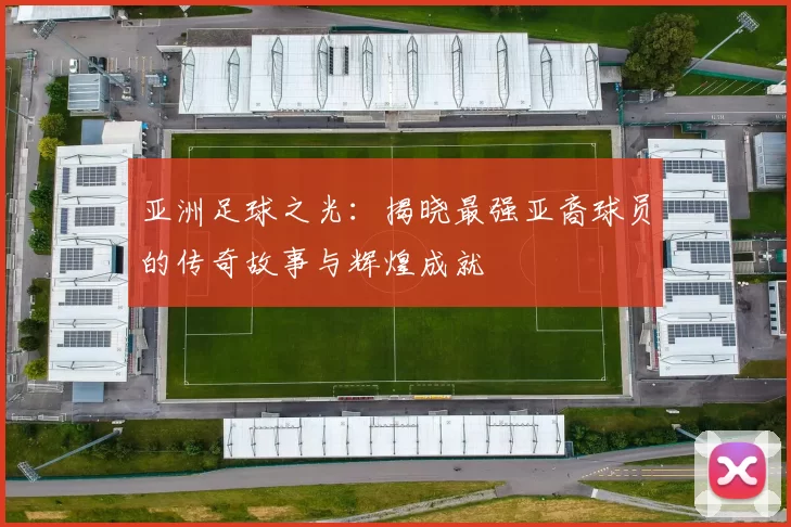 亚洲足球之光：揭晓最强亚裔球员的传奇故事与辉煌成就