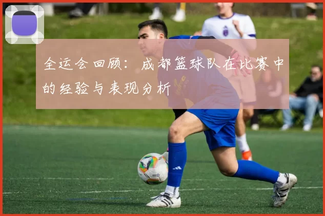 全运会回顾：成都篮球队在比赛中的经验与表现分析
