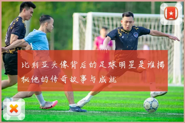 比利亚头像背后的足球明星是谁揭秘他的传奇故事与成就