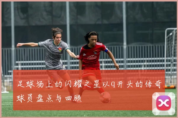 足球场上的闪耀之星以q开头的传奇球员盘点与回顾
