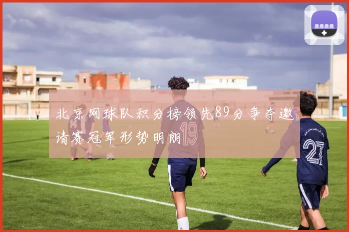 北京网球队积分榜领先89分争夺邀请赛冠军形势明朗