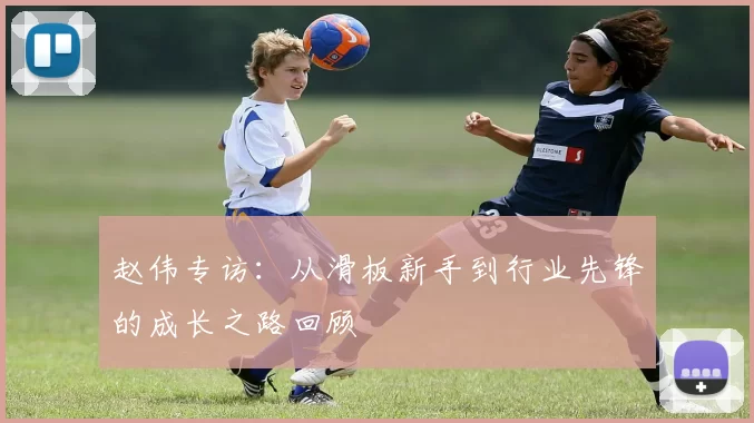 赵伟专访：从滑板新手到行业先锋的成长之路回顾