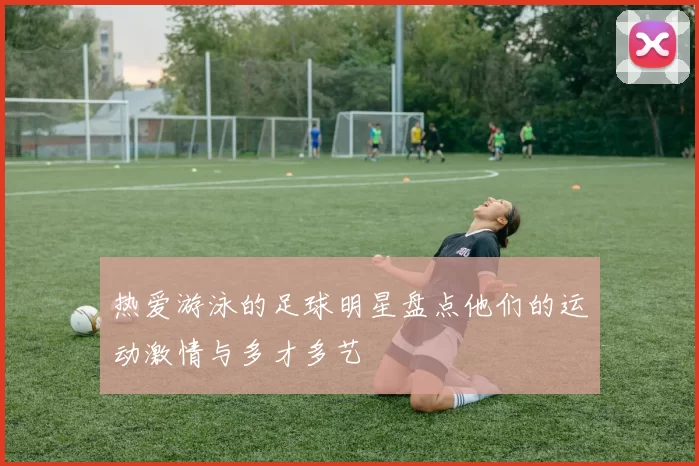 热爱游泳的足球明星盘点他们的运动激情与多才多艺
