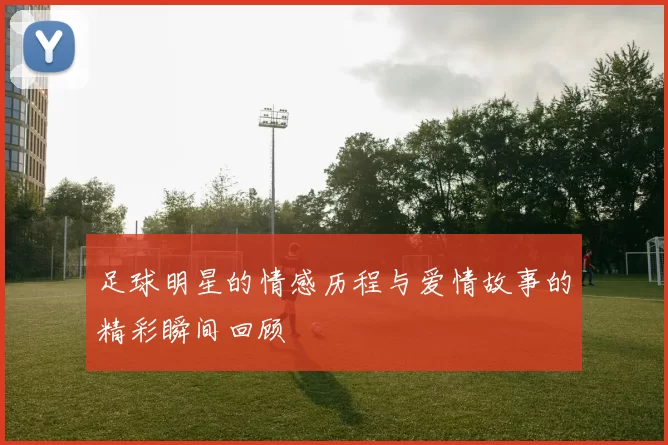足球明星的情感历程与爱情故事的精彩瞬间回顾