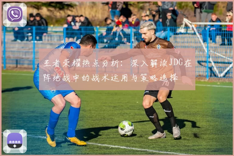 王者荣耀热点分析：深入解读JDG在阵地战中的战术运用与策略选择
