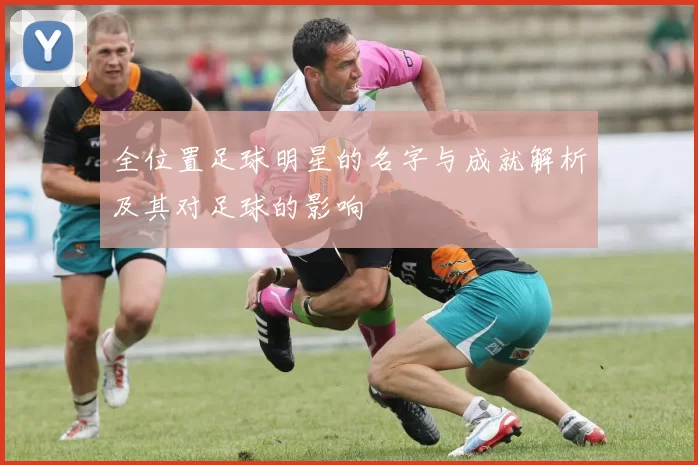 全位置足球明星的名字与成就解析及其对足球的影响