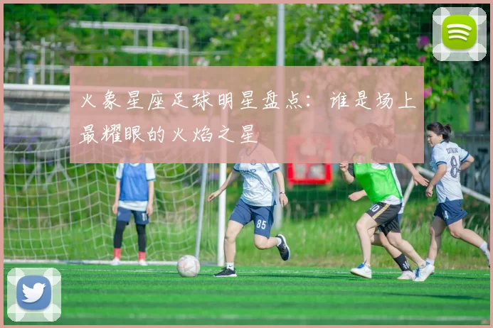 火象星座足球明星盘点：谁是场上最耀眼的火焰之星