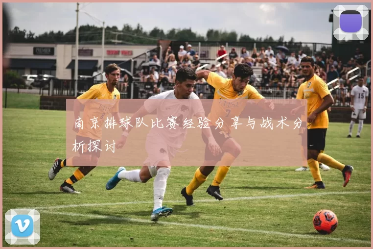 南京排球队比赛经验分享与战术分析探讨