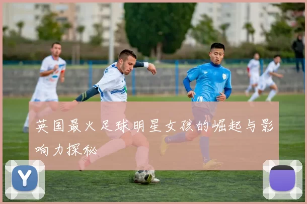 英国最火足球明星女孩的崛起与影响力探秘