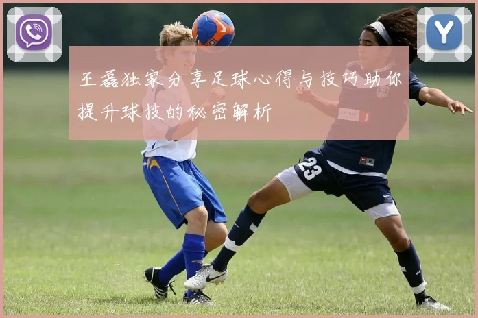 王磊独家分享足球心得与技巧助你提升球技的秘密解析