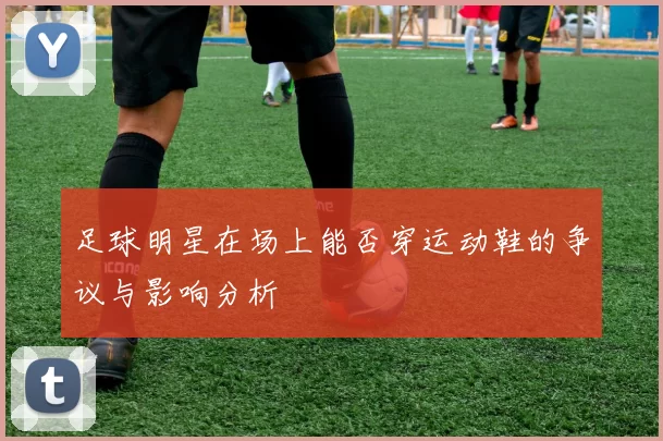 足球明星在场上能否穿运动鞋的争议与影响分析
