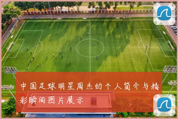 中国足球明星周杰的个人简介与精彩瞬间图片展示