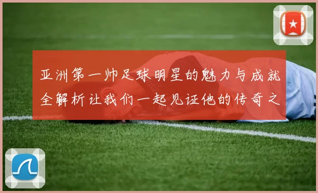 亚洲第一帅足球明星的魅力与成就全解析让我们一起见证他的传奇之路