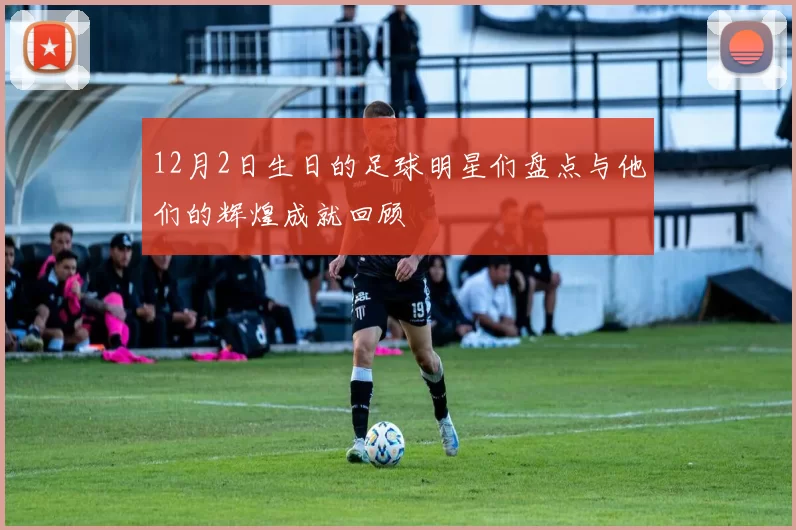 12月2日生日的足球明星们盘点与他们的辉煌成就回顾