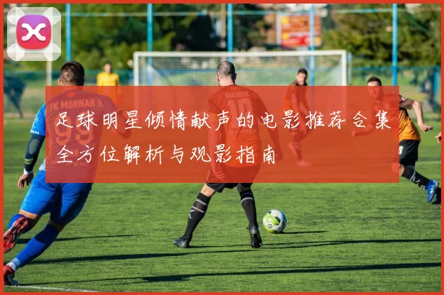 足球明星倾情献声的电影推荐合集全方位解析与观影指南