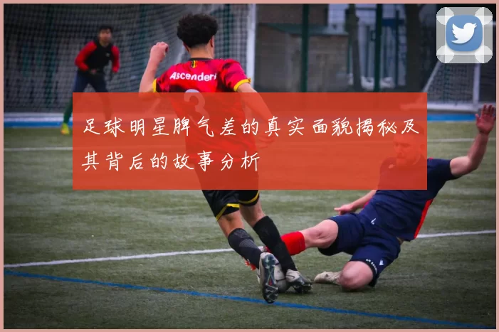 足球明星脾气差的真实面貌揭秘及其背后的故事分析