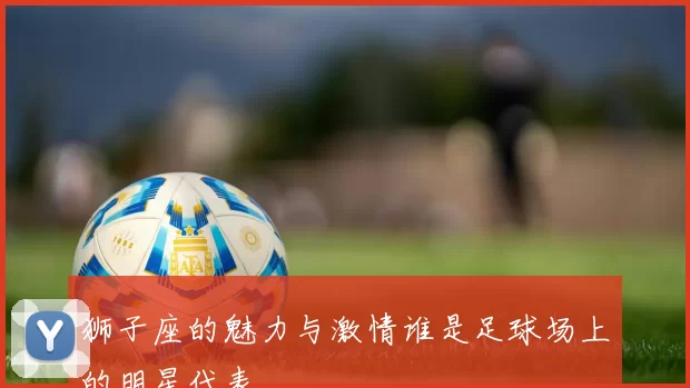 狮子座的魅力与激情谁是足球场上的明星代表