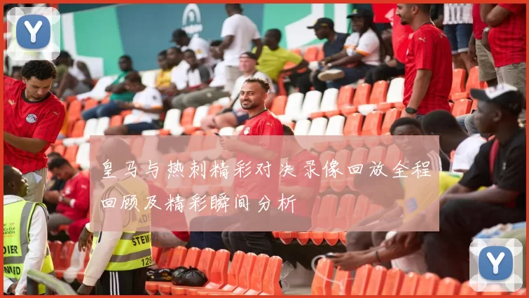 皇马与热刺精彩对决录像回放全程回顾及精彩瞬间分析