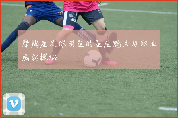 摩羯座足球明星的星座魅力与职业成就探秘