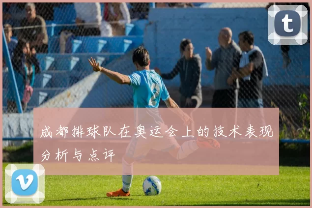 成都排球队在奥运会上的技术表现分析与点评