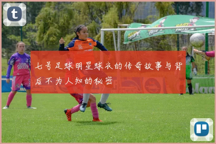 七号足球明星球衣的传奇故事与背后不为人知的秘密